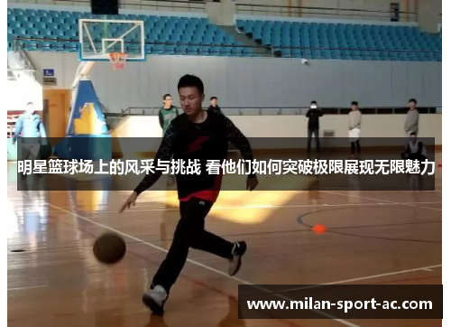 明星篮球场上的风采与挑战 看他们如何突破极限展现无限魅力